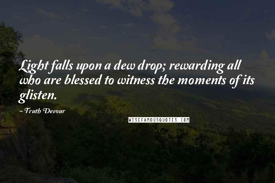 Truth Devour Quotes: Light falls upon a dew drop; rewarding all who are blessed to witness the moments of its glisten.