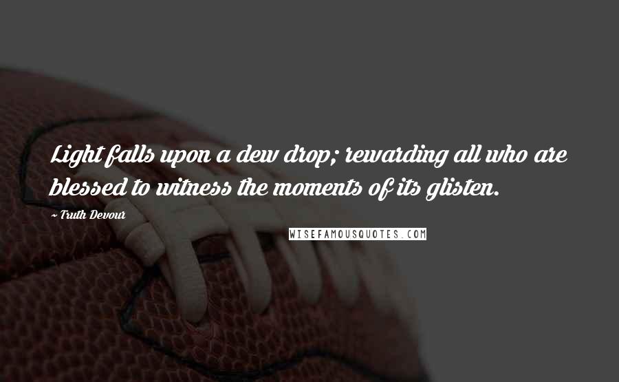 Truth Devour Quotes: Light falls upon a dew drop; rewarding all who are blessed to witness the moments of its glisten.