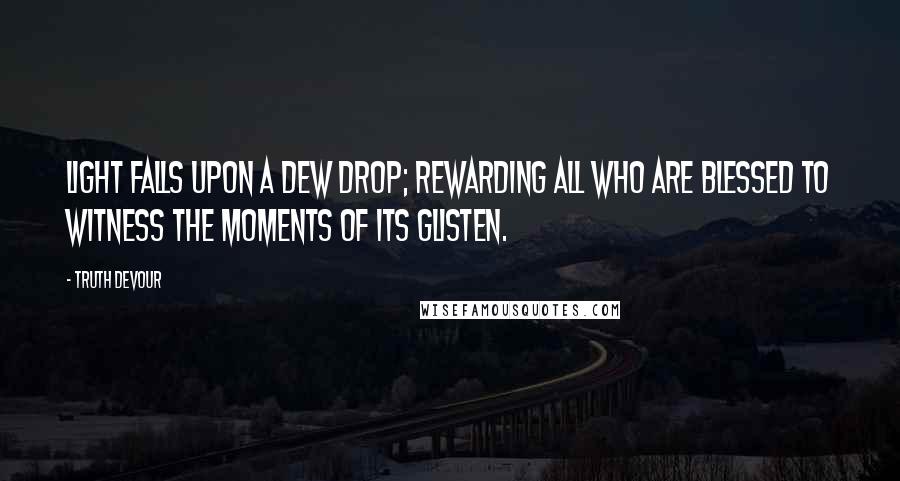 Truth Devour Quotes: Light falls upon a dew drop; rewarding all who are blessed to witness the moments of its glisten.