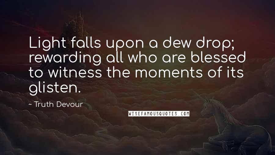 Truth Devour Quotes: Light falls upon a dew drop; rewarding all who are blessed to witness the moments of its glisten.