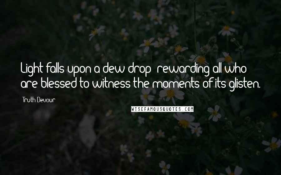 Truth Devour Quotes: Light falls upon a dew drop; rewarding all who are blessed to witness the moments of its glisten.