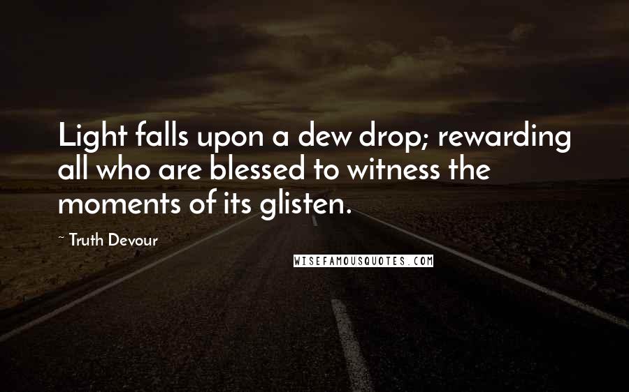 Truth Devour Quotes: Light falls upon a dew drop; rewarding all who are blessed to witness the moments of its glisten.