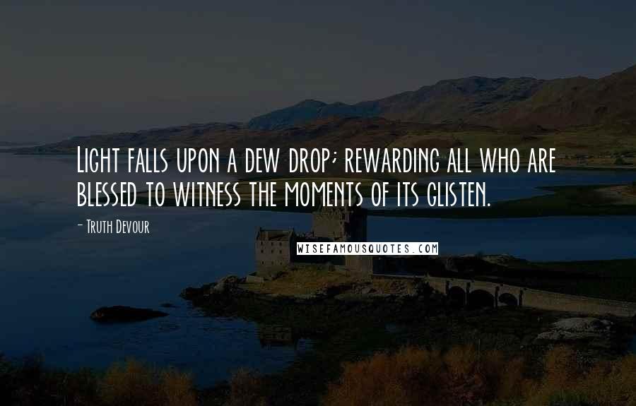 Truth Devour Quotes: Light falls upon a dew drop; rewarding all who are blessed to witness the moments of its glisten.