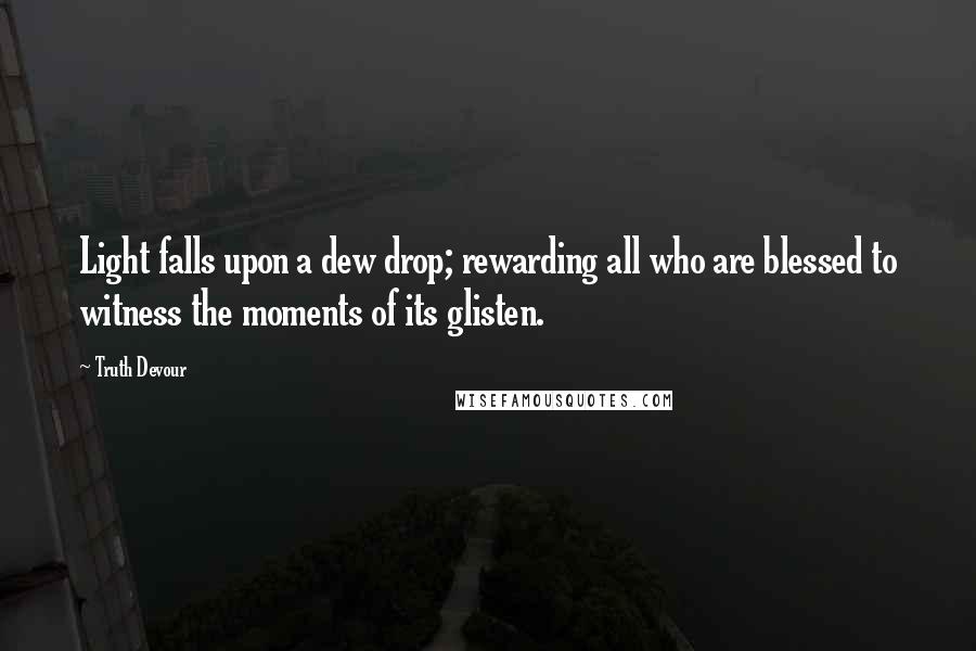 Truth Devour Quotes: Light falls upon a dew drop; rewarding all who are blessed to witness the moments of its glisten.