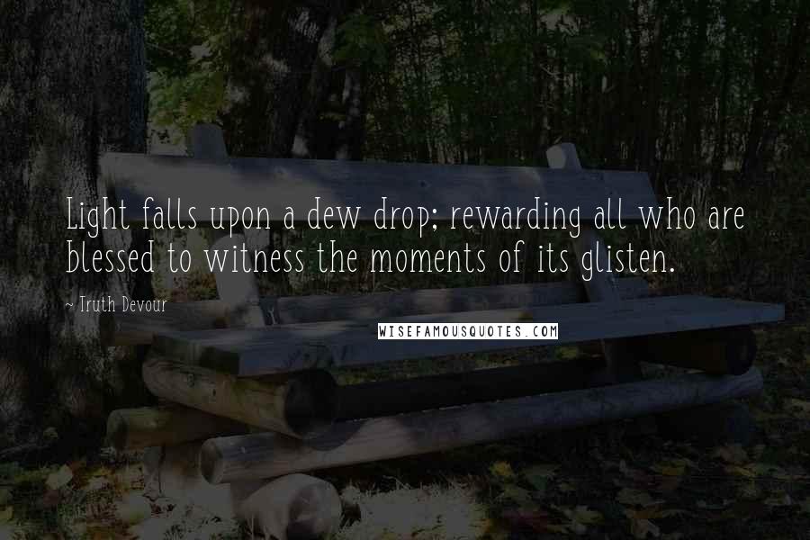 Truth Devour Quotes: Light falls upon a dew drop; rewarding all who are blessed to witness the moments of its glisten.