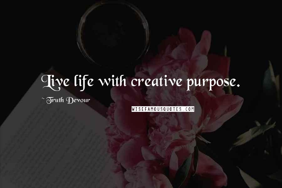 Truth Devour Quotes: Live life with creative purpose.