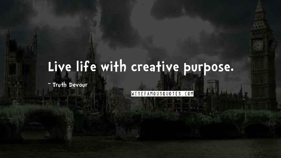 Truth Devour Quotes: Live life with creative purpose.