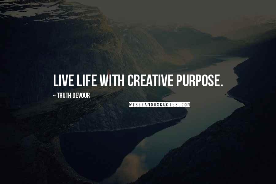 Truth Devour Quotes: Live life with creative purpose.