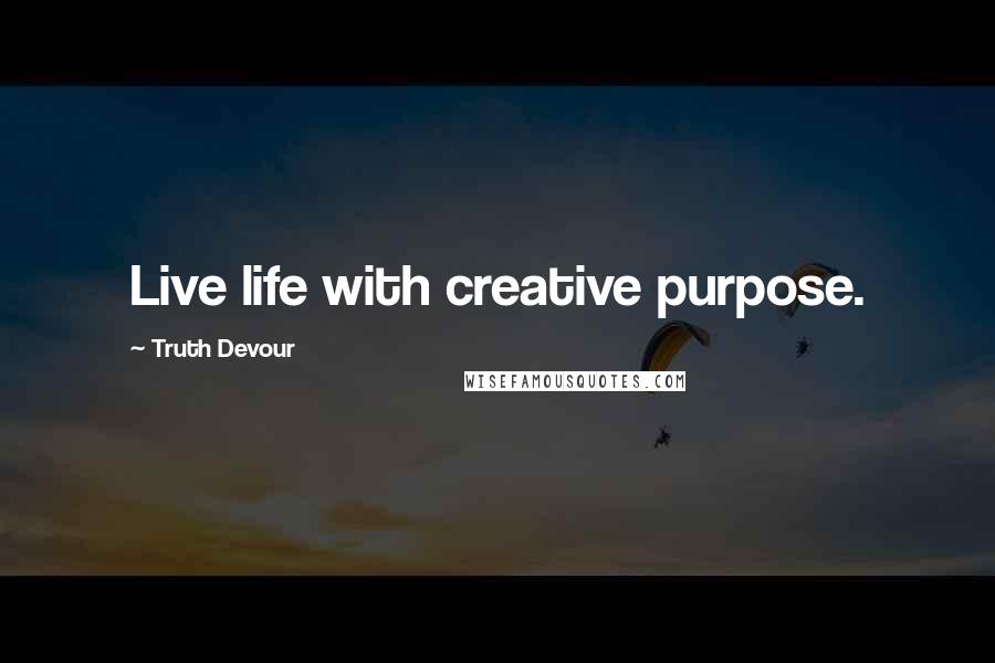 Truth Devour Quotes: Live life with creative purpose.