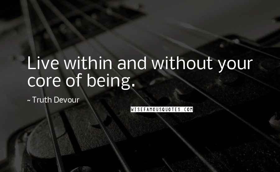 Truth Devour Quotes: Live within and without your core of being.