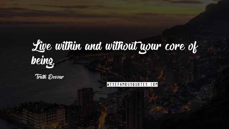 Truth Devour Quotes: Live within and without your core of being.