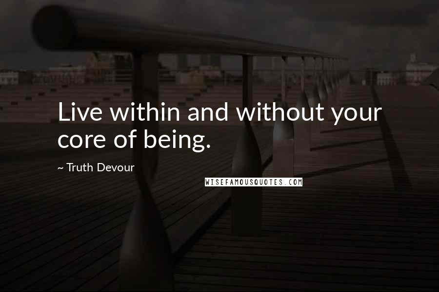 Truth Devour Quotes: Live within and without your core of being.