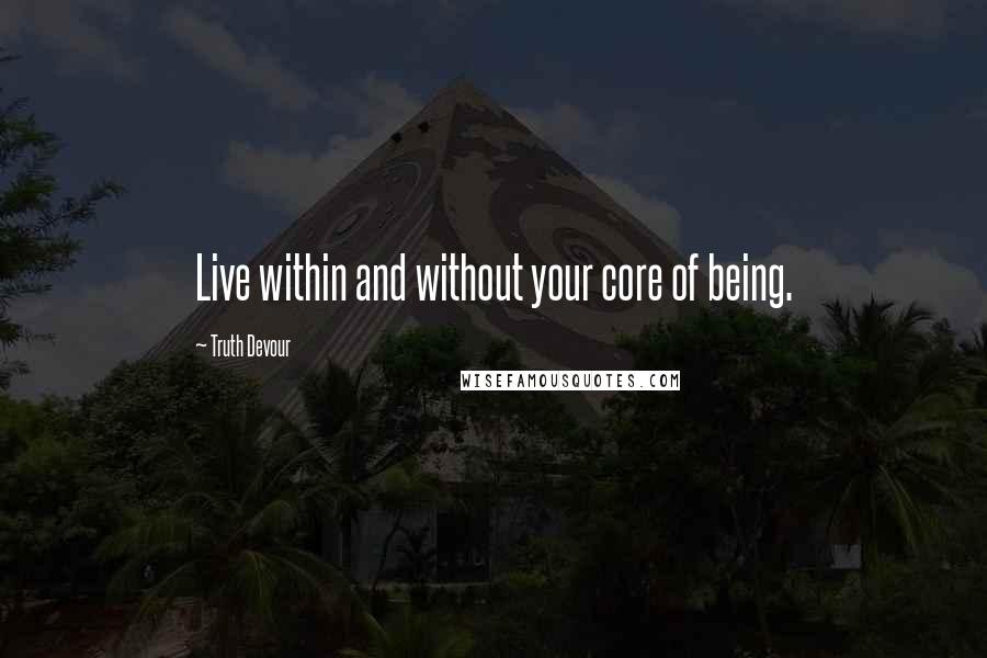 Truth Devour Quotes: Live within and without your core of being.