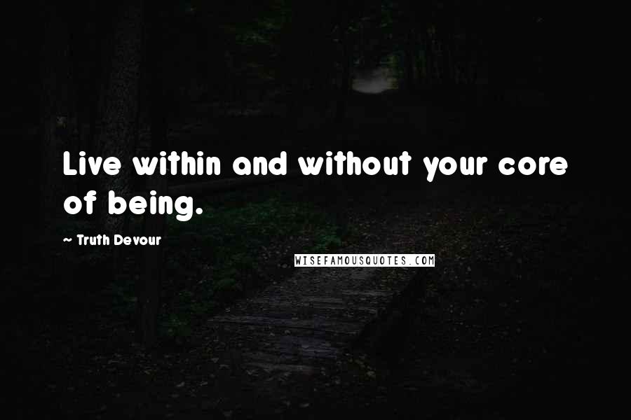 Truth Devour Quotes: Live within and without your core of being.