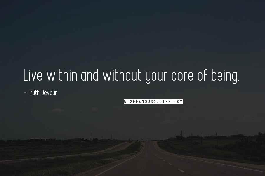 Truth Devour Quotes: Live within and without your core of being.