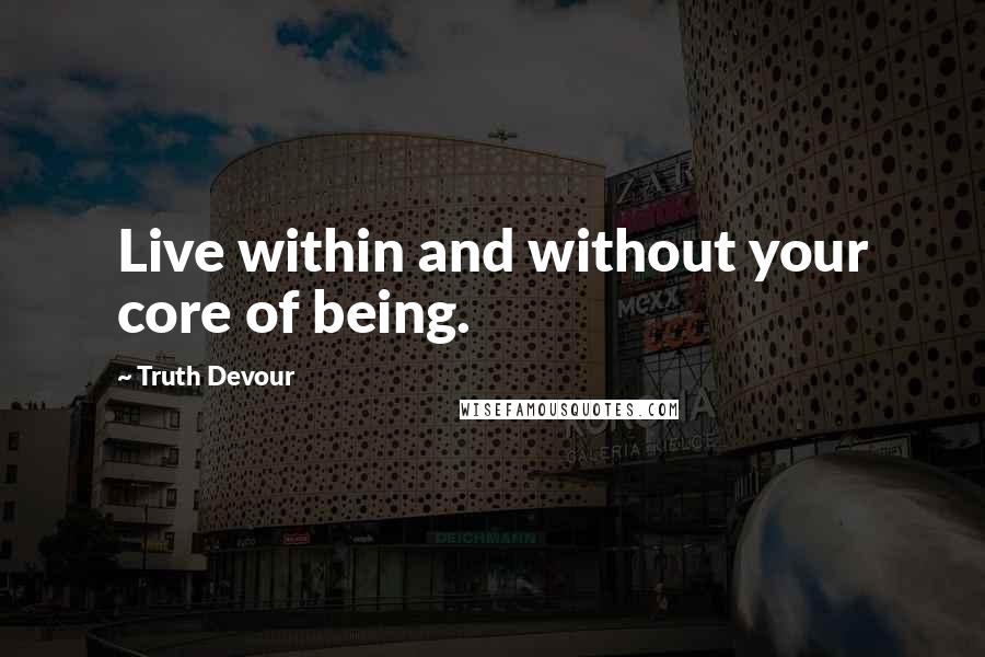 Truth Devour Quotes: Live within and without your core of being.