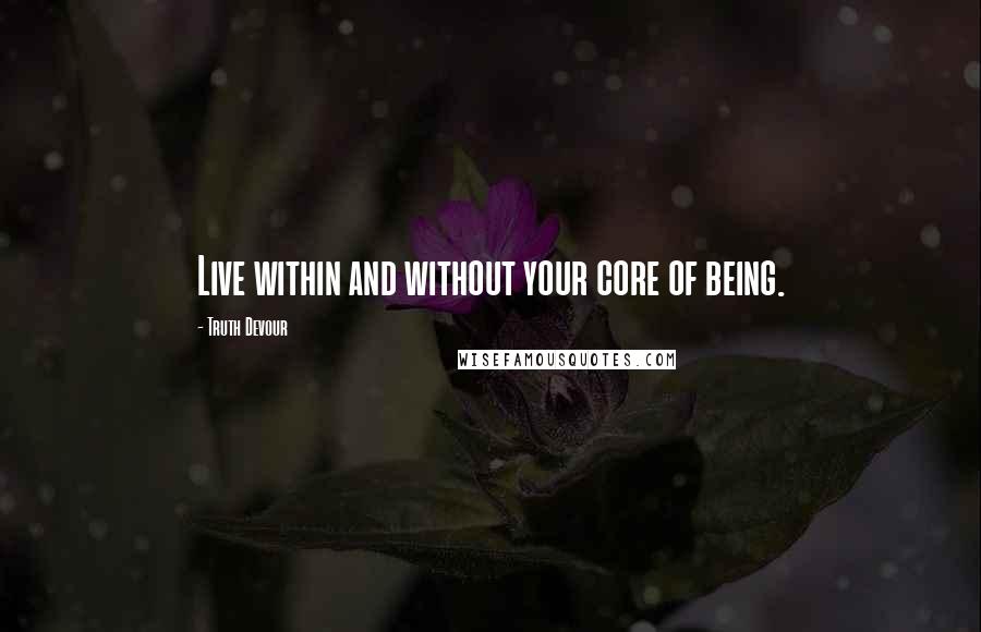 Truth Devour Quotes: Live within and without your core of being.