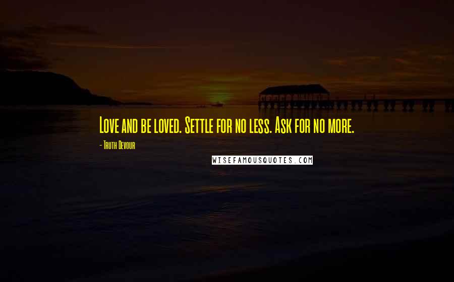 Truth Devour Quotes: Love and be loved. Settle for no less. Ask for no more.