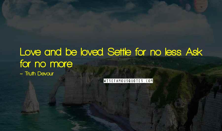 Truth Devour Quotes: Love and be loved. Settle for no less. Ask for no more.