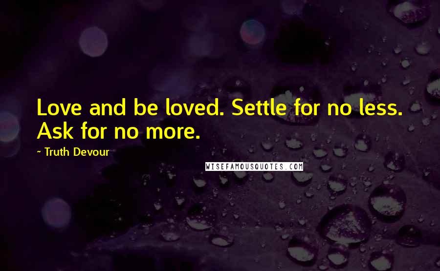 Truth Devour Quotes: Love and be loved. Settle for no less. Ask for no more.