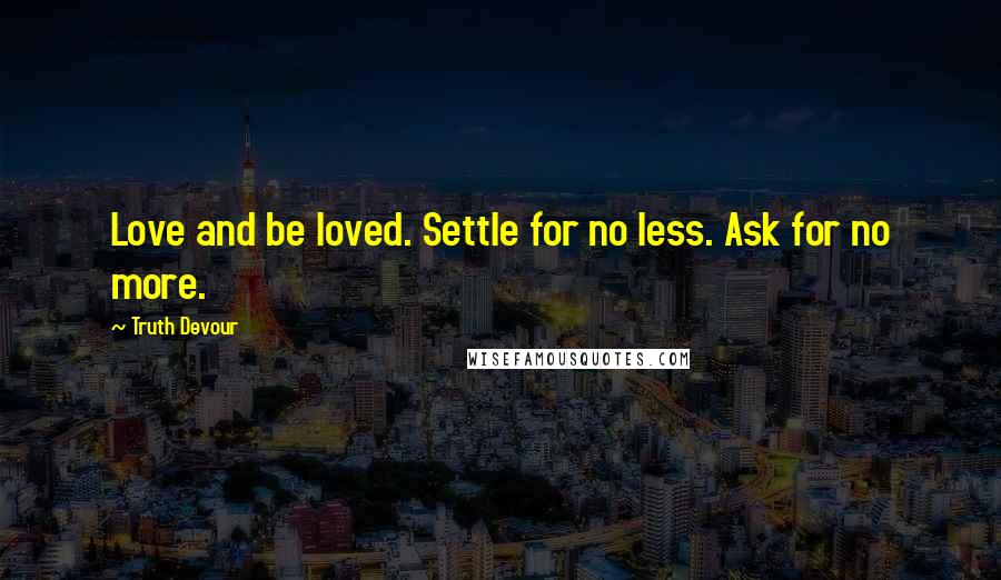 Truth Devour Quotes: Love and be loved. Settle for no less. Ask for no more.