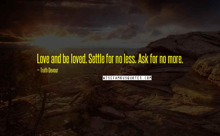 Truth Devour Quotes: Love and be loved. Settle for no less. Ask for no more.