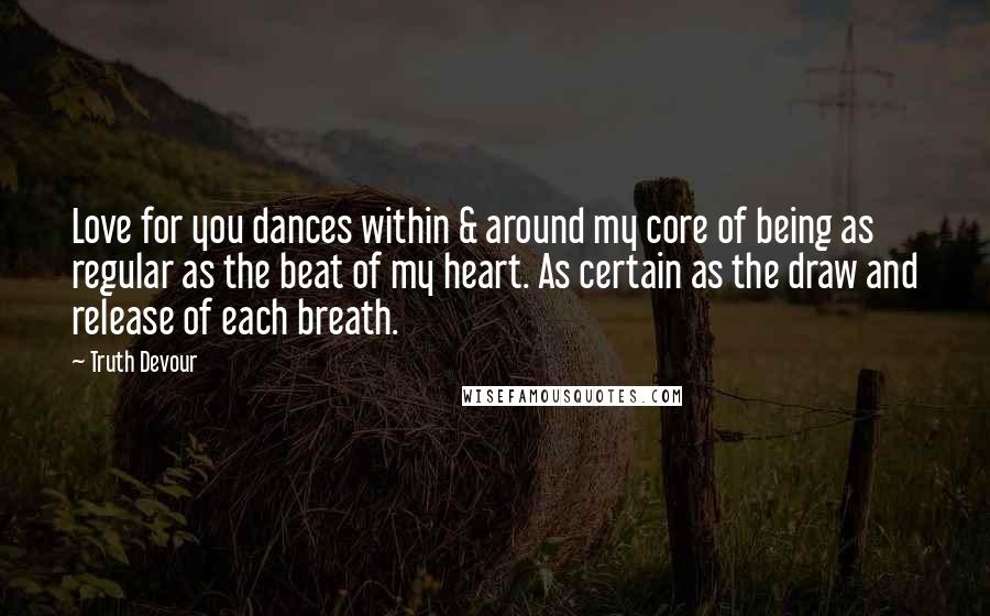 Truth Devour Quotes: Love for you dances within & around my core of being as regular as the beat of my heart. As certain as the draw and release of each breath.