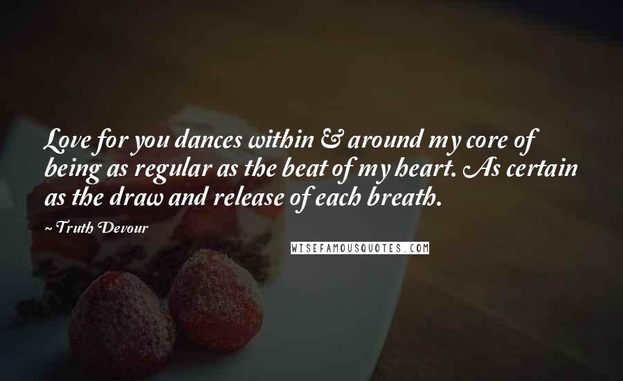 Truth Devour Quotes: Love for you dances within & around my core of being as regular as the beat of my heart. As certain as the draw and release of each breath.