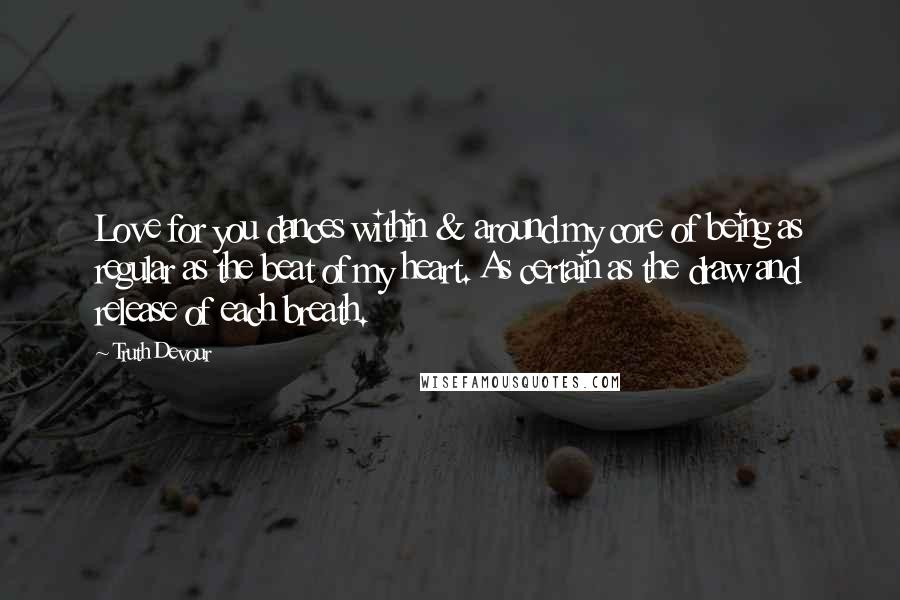 Truth Devour Quotes: Love for you dances within & around my core of being as regular as the beat of my heart. As certain as the draw and release of each breath.