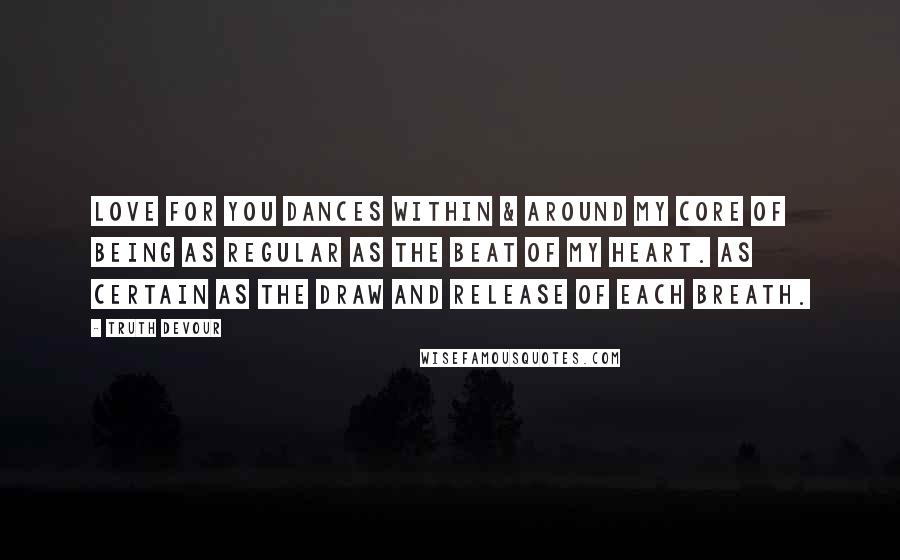 Truth Devour Quotes: Love for you dances within & around my core of being as regular as the beat of my heart. As certain as the draw and release of each breath.