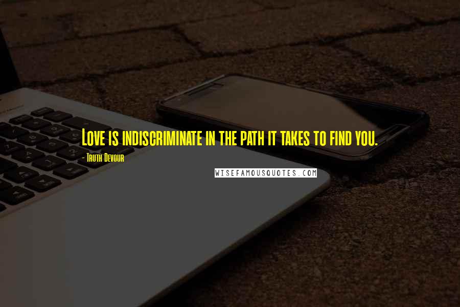 Truth Devour Quotes: Love is indiscriminate in the path it takes to find you.