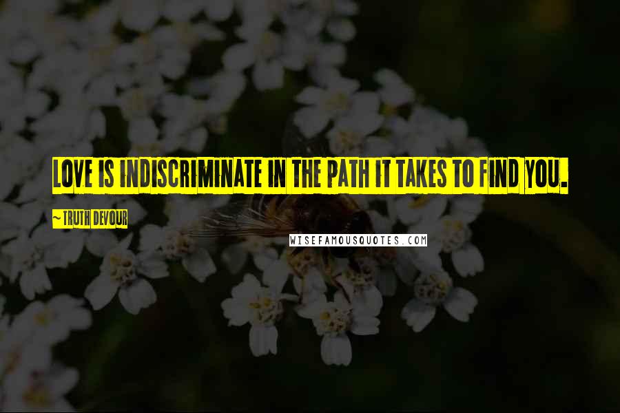 Truth Devour Quotes: Love is indiscriminate in the path it takes to find you.