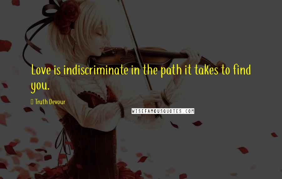 Truth Devour Quotes: Love is indiscriminate in the path it takes to find you.
