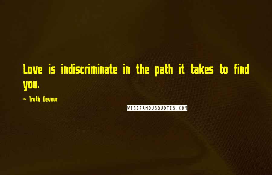 Truth Devour Quotes: Love is indiscriminate in the path it takes to find you.