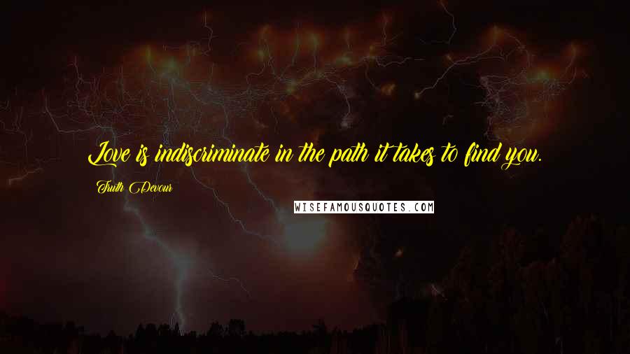 Truth Devour Quotes: Love is indiscriminate in the path it takes to find you.