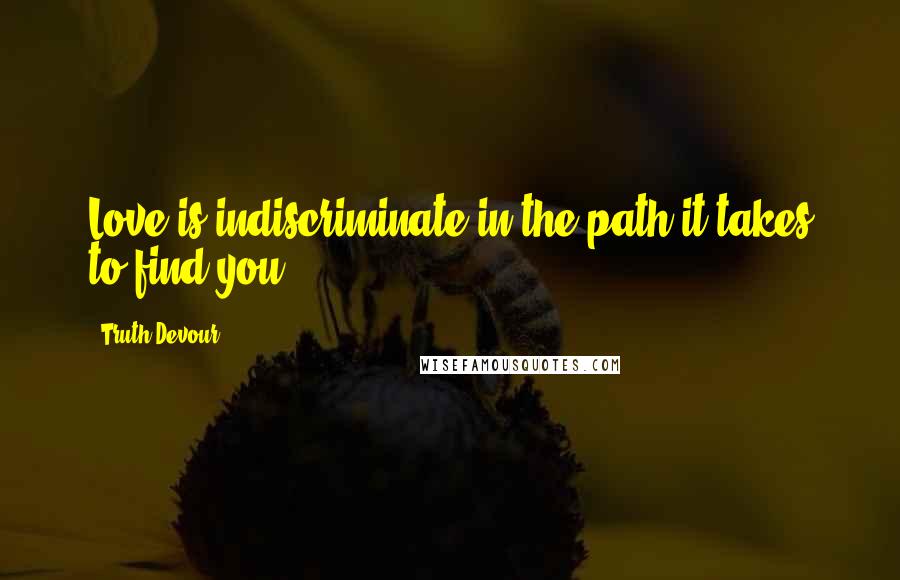 Truth Devour Quotes: Love is indiscriminate in the path it takes to find you.