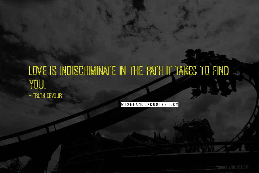 Truth Devour Quotes: Love is indiscriminate in the path it takes to find you.