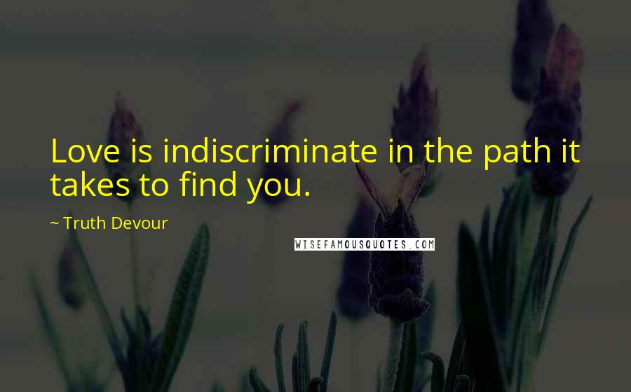 Truth Devour Quotes: Love is indiscriminate in the path it takes to find you.