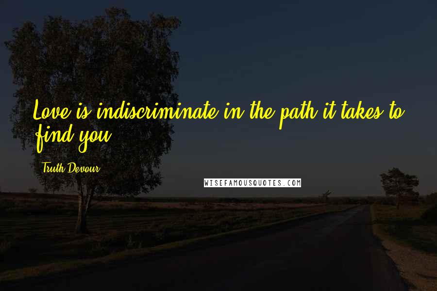 Truth Devour Quotes: Love is indiscriminate in the path it takes to find you.