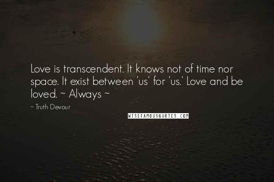 Truth Devour Quotes: Love is transcendent. It knows not of time nor space. It exist between 'us' for 'us.' Love and be loved. ~ Always ~