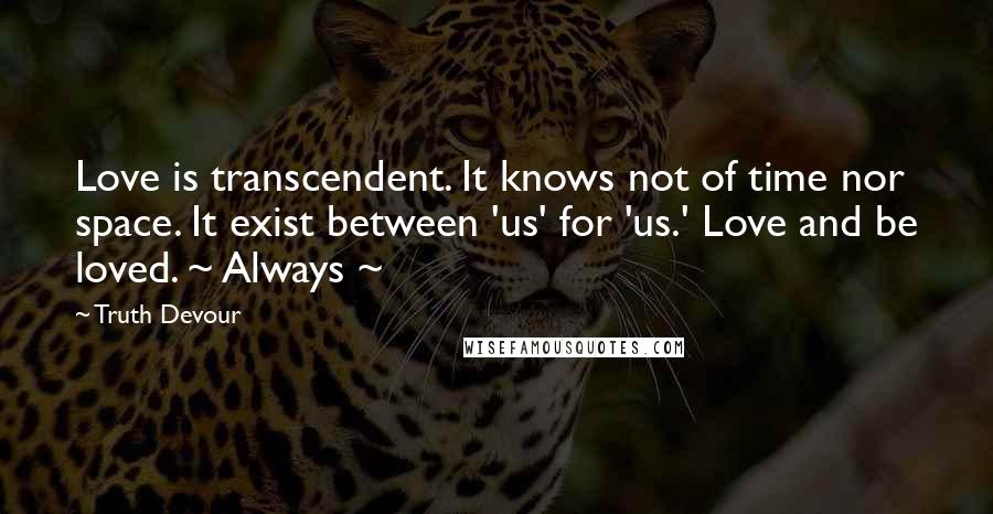 Truth Devour Quotes: Love is transcendent. It knows not of time nor space. It exist between 'us' for 'us.' Love and be loved. ~ Always ~