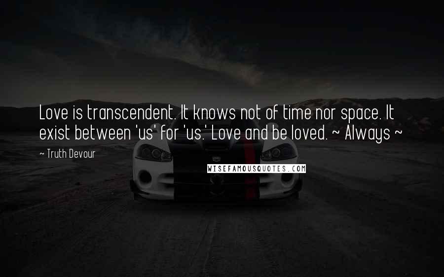 Truth Devour Quotes: Love is transcendent. It knows not of time nor space. It exist between 'us' for 'us.' Love and be loved. ~ Always ~