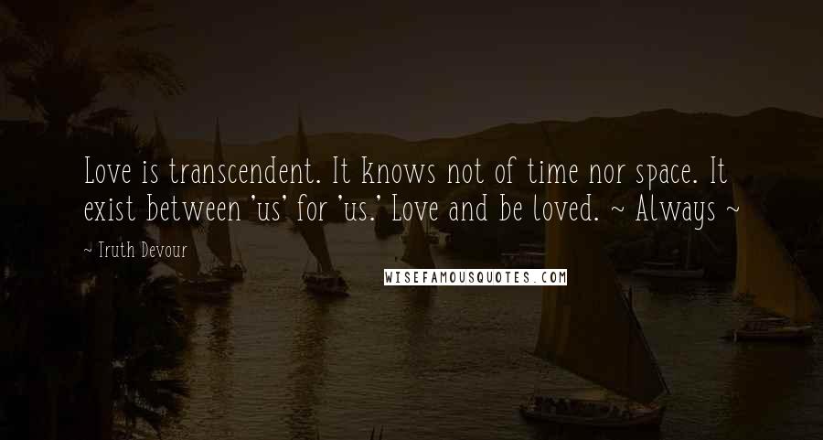 Truth Devour Quotes: Love is transcendent. It knows not of time nor space. It exist between 'us' for 'us.' Love and be loved. ~ Always ~