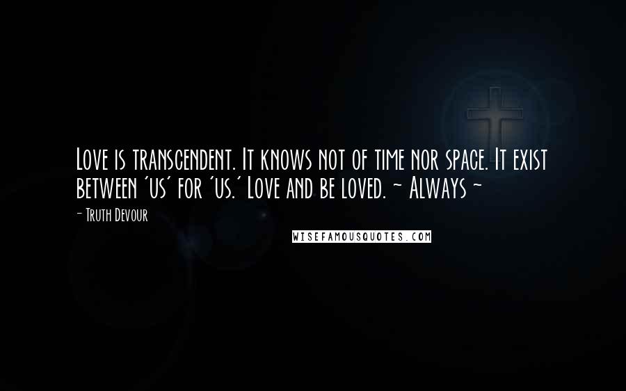 Truth Devour Quotes: Love is transcendent. It knows not of time nor space. It exist between 'us' for 'us.' Love and be loved. ~ Always ~