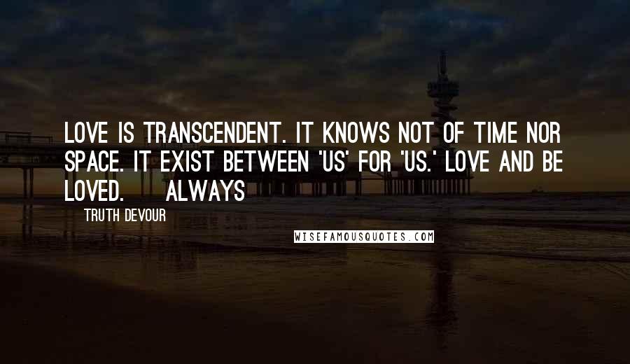 Truth Devour Quotes: Love is transcendent. It knows not of time nor space. It exist between 'us' for 'us.' Love and be loved. ~ Always ~