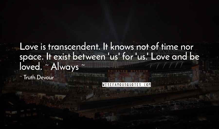 Truth Devour Quotes: Love is transcendent. It knows not of time nor space. It exist between 'us' for 'us.' Love and be loved. ~ Always ~