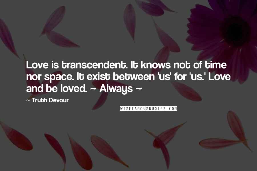 Truth Devour Quotes: Love is transcendent. It knows not of time nor space. It exist between 'us' for 'us.' Love and be loved. ~ Always ~