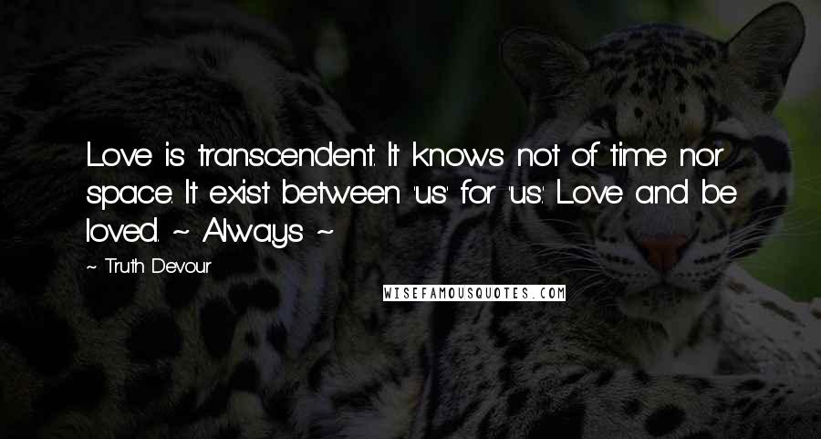 Truth Devour Quotes: Love is transcendent. It knows not of time nor space. It exist between 'us' for 'us.' Love and be loved. ~ Always ~