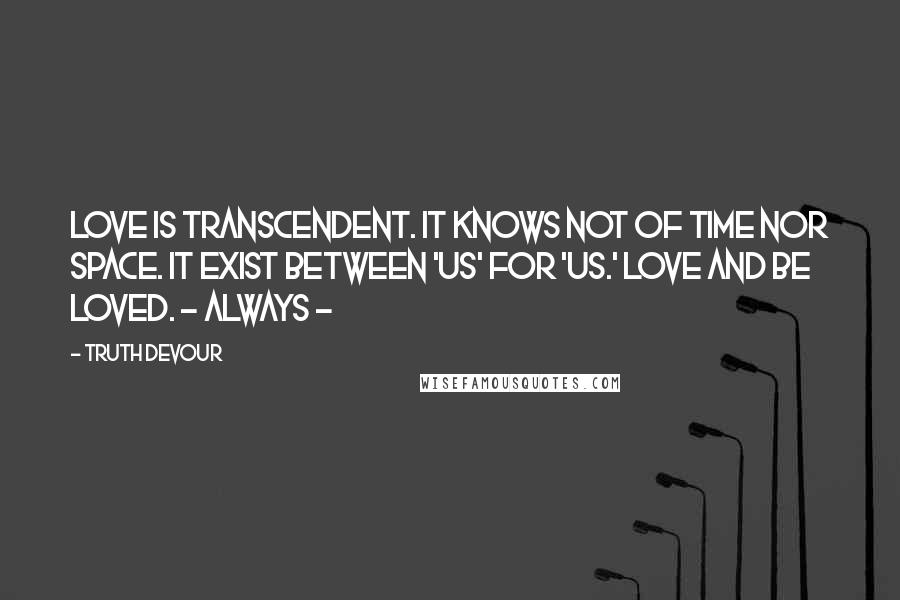 Truth Devour Quotes: Love is transcendent. It knows not of time nor space. It exist between 'us' for 'us.' Love and be loved. ~ Always ~