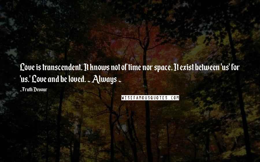 Truth Devour Quotes: Love is transcendent. It knows not of time nor space. It exist between 'us' for 'us.' Love and be loved. ~ Always ~